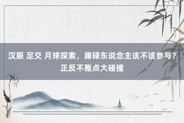汉服 足交 月球探索，庸碌东说念主该不该参与？正反不雅点大碰撞