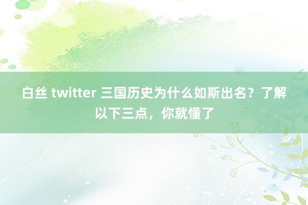 白丝 twitter 三国历史为什么如斯出名？了解以下三点，你就懂了