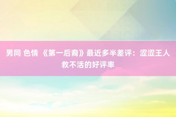 男同 色情 《第一后裔》最近多半差评：涩涩王人救不活的好评率