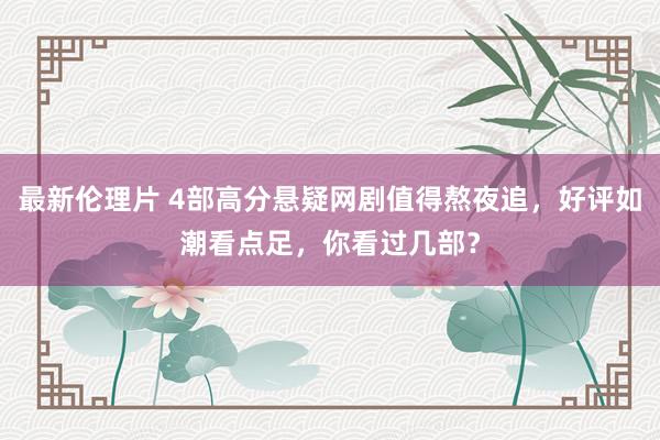最新伦理片 4部高分悬疑网剧值得熬夜追，好评如潮看点足，你看过几部？