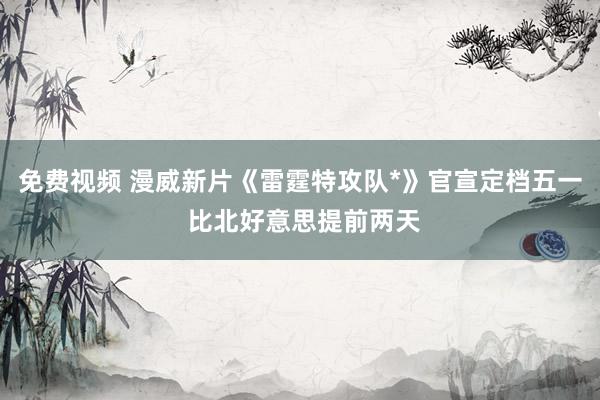 免费视频 漫威新片《雷霆特攻队*》官宣定档五一 比北好意思提前两天
