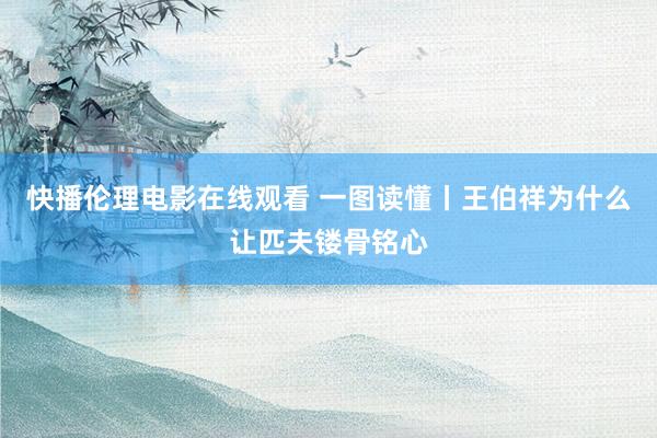 快播伦理电影在线观看 一图读懂丨王伯祥为什么让匹夫镂骨铭心