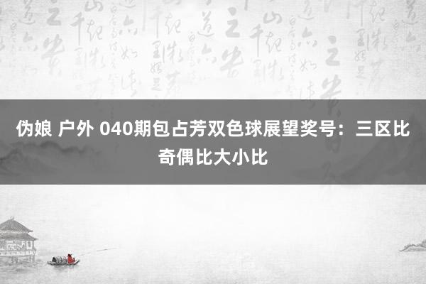伪娘 户外 040期包占芳双色球展望奖号：三区比奇偶比大小比