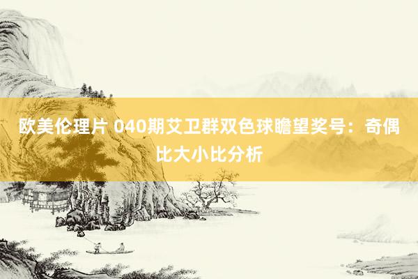 欧美伦理片 040期艾卫群双色球瞻望奖号：奇偶比大小比分析