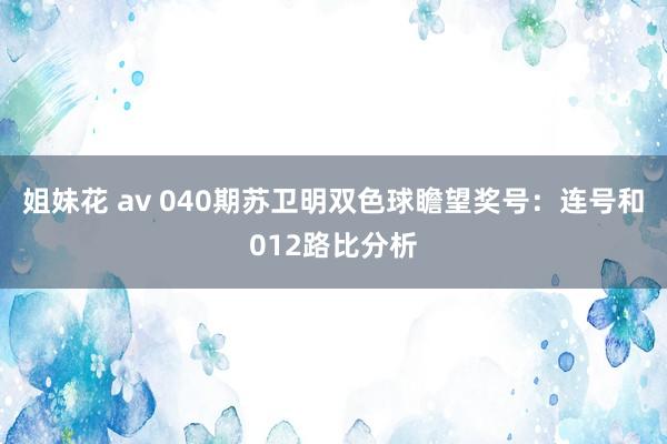 姐妹花 av 040期苏卫明双色球瞻望奖号：连号和012路比分析
