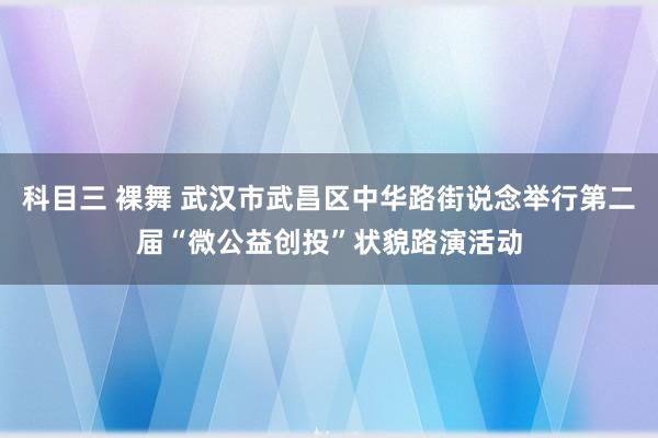科目三 裸舞 武汉市武昌区中华路街说念举行第二届“微公益创投”状貌路演活动