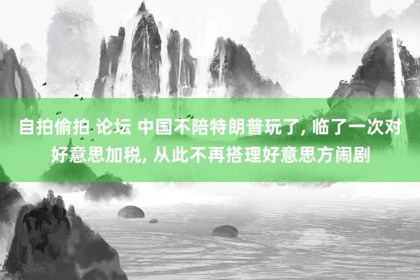 自拍偷拍 论坛 中国不陪特朗普玩了， 临了一次对好意思加税， 从此不再搭理好意思方闹剧