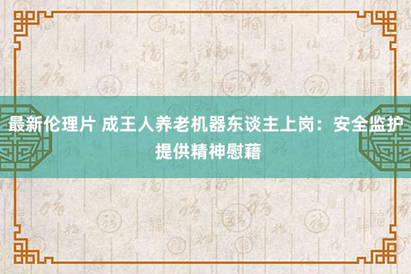 最新伦理片 成王人养老机器东谈主上岗：安全监护 提供精神慰藉