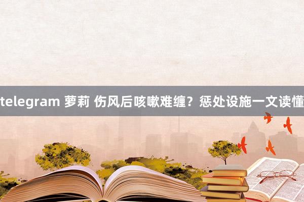 telegram 萝莉 伤风后咳嗽难缠？惩处设施一文读懂