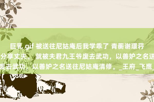 巨乳 gif 被送往尼姑庵后我学乖了 青蘅谢璟荇青芜 我因不肯意和庶妹分享丈夫。 　　就被夫君九王爷废去武功，以善妒之名送往尼姑庵清修。_王府_飞鹰_什么
