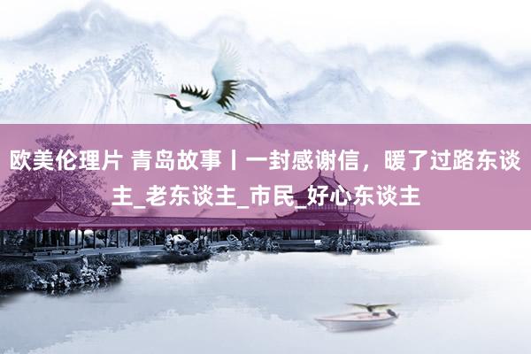 欧美伦理片 青岛故事丨一封感谢信，暖了过路东谈主_老东谈主_市民_好心东谈主