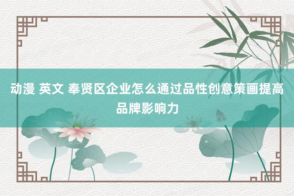 动漫 英文 奉贤区企业怎么通过品性创意策画提高品牌影响力