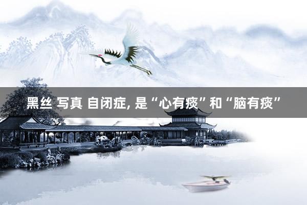 黑丝 写真 自闭症， 是“心有痰”和“脑有痰”