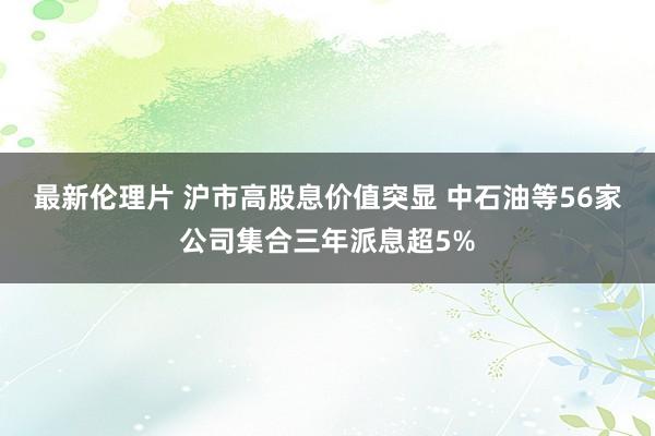 最新伦理片 沪市高股息价值突显 中石油等56家公司集合三年派息超5%