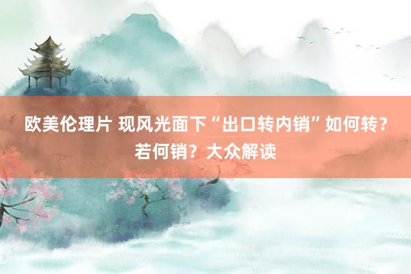 欧美伦理片 现风光面下“出口转内销”如何转？若何销？大众解读