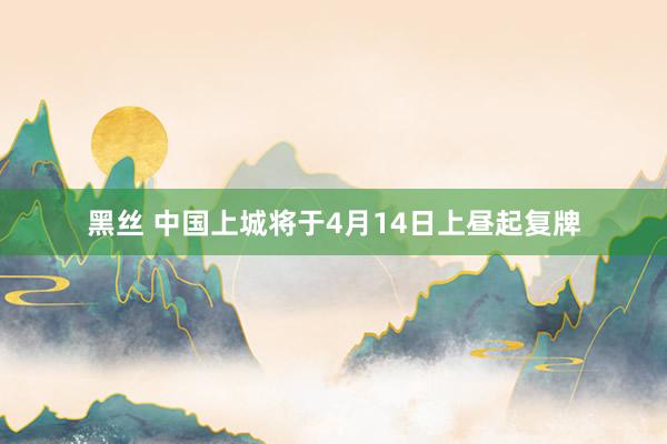 黑丝 中国上城将于4月14日上昼起复牌