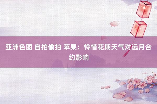 亚洲色图 自拍偷拍 苹果：怜惜花期天气对远月合约影响