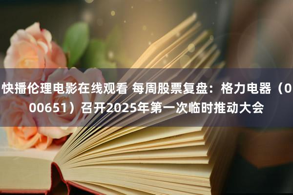 快播伦理电影在线观看 每周股票复盘：格力电器（000651）召开2025年第一次临时推动大会