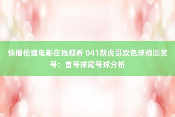 快播伦理电影在线观看 041期虎哥双色球预测奖号：首号球尾号球分析
