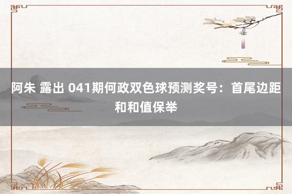 阿朱 露出 041期何政双色球预测奖号：首尾边距和和值保举