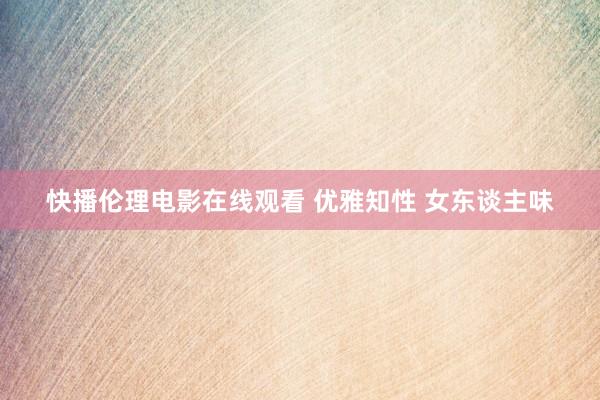 快播伦理电影在线观看 优雅知性 女东谈主味