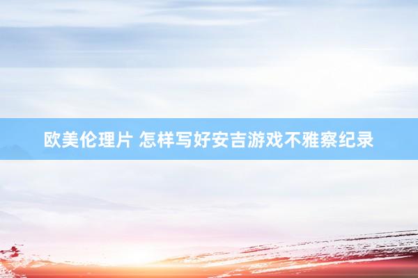 欧美伦理片 怎样写好安吉游戏不雅察纪录