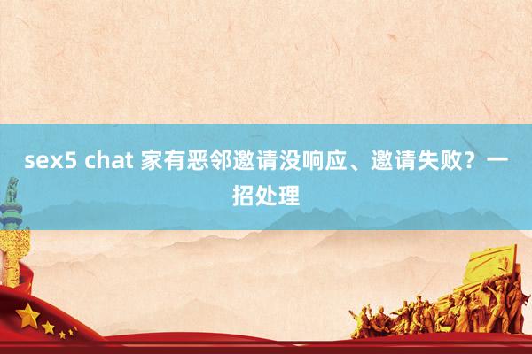 sex5 chat 家有恶邻邀请没响应、邀请失败？一招处理