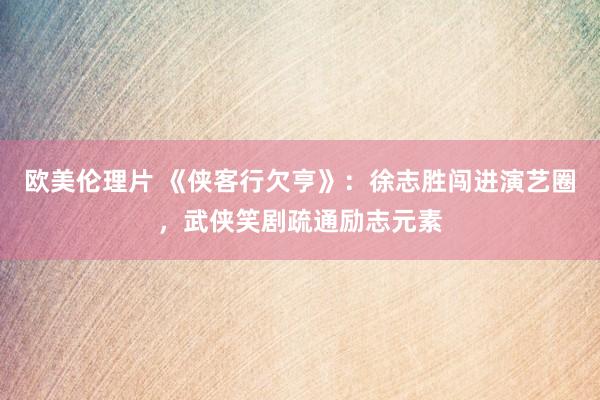 欧美伦理片 《侠客行欠亨》：徐志胜闯进演艺圈，武侠笑剧疏通励志元素