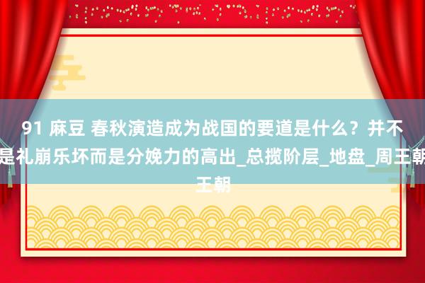 91 麻豆 春秋演造成为战国的要道是什么？并不是礼崩乐坏而是分娩力的高出_总揽阶层_地盘_周王朝