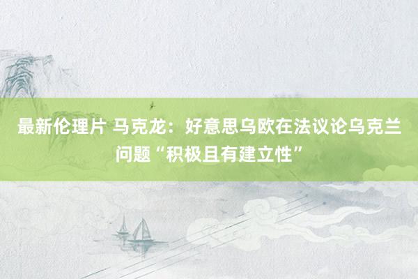 最新伦理片 马克龙：好意思乌欧在法议论乌克兰问题“积极且有建立性”