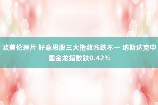 欧美伦理片 好意思股三大指数涨跌不一 纳斯达克中国金龙指数跌0.42%