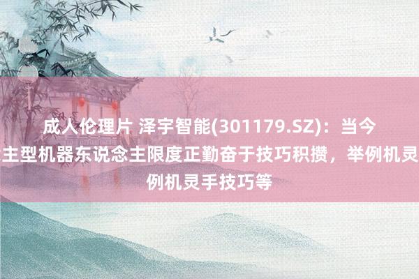 成人伦理片 泽宇智能(301179.SZ)：当今在东说念主型机器东说念主限度正勤奋于技巧积攒，举例机灵手技巧等