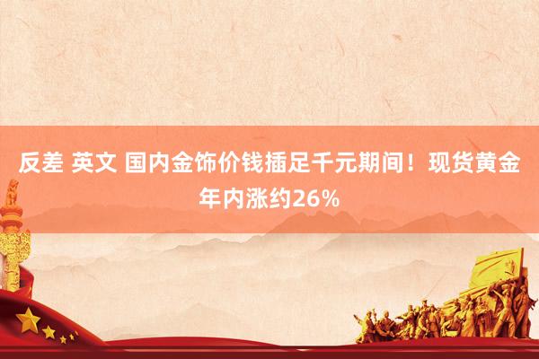 反差 英文 国内金饰价钱插足千元期间！现货黄金年内涨约26%
