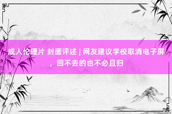 成人伦理片 封面评述 | 网友建议学校取消电子屏，回不去的也不必且归