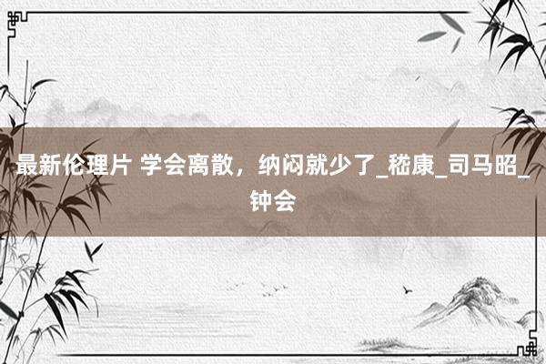 最新伦理片 学会离散，纳闷就少了_嵇康_司马昭_钟会