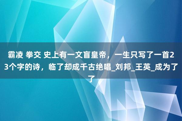 霸凌 拳交 史上有一文盲皇帝，一生只写了一首23个字的诗，临了却成千古绝唱_刘邦_王英_成为了
