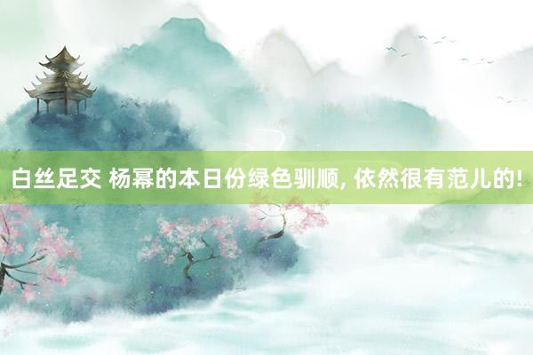 白丝足交 杨幂的本日份绿色驯顺， 依然很有范儿的!