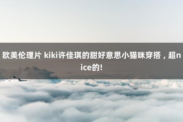 欧美伦理片 kiki许佳琪的甜好意思小猫咪穿搭 ， 超nice的!