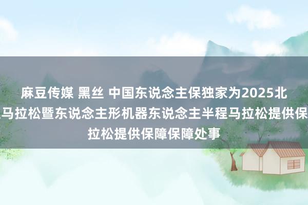 麻豆传媒 黑丝 中国东说念主保独家为2025北京亦庄半程马拉松暨东说念主形机器东说念主半程马拉松提供保障保障处事
