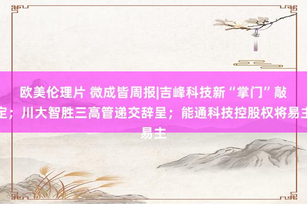 欧美伦理片 微成皆周报|吉峰科技新“掌门”敲定；川大智胜三高管递交辞呈；能通科技控股权将易主