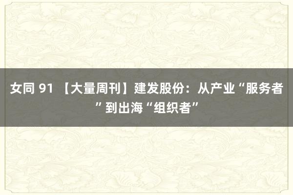 女同 91 【大量周刊】建发股份：从产业“服务者”到出海“组织者”