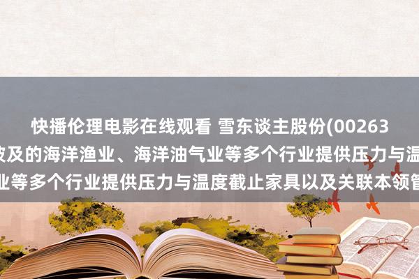 快播伦理电影在线观看 雪东谈主股份(002639.SZ)：已为海洋经济波及的海洋渔业、海洋油气业等多个行业提供压力与温度截止家具以及关联本领管事