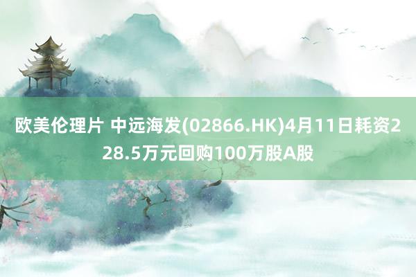 欧美伦理片 中远海发(02866.HK)4月11日耗资228.5万元回购100万股A股