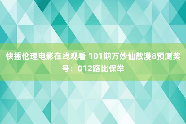 快播伦理电影在线观看 101期万妙仙散漫8预测奖号：012路比保举