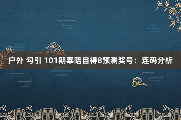 户外 勾引 101期奉陪自得8预测奖号：连码分析