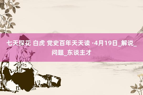 七天探花 白虎 党史百年天天读 ·4月19日_解说_问题_东谈主才