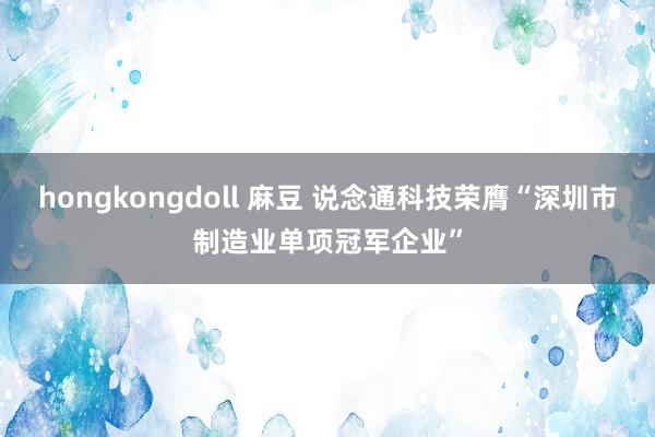 hongkongdoll 麻豆 说念通科技荣膺“深圳市制造业单项冠军企业”