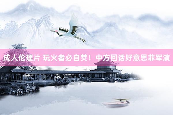 成人伦理片 玩火者必自焚！中方回话好意思菲军演