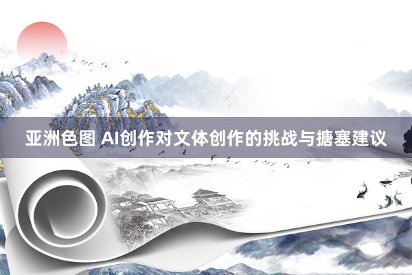 亚洲色图 AI创作对文体创作的挑战与搪塞建议