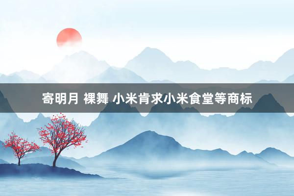 寄明月 裸舞 小米肯求小米食堂等商标